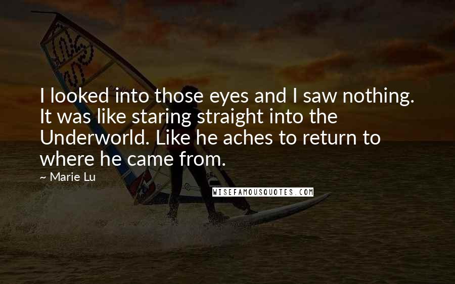Marie Lu Quotes: I looked into those eyes and I saw nothing. It was like staring straight into the Underworld. Like he aches to return to where he came from.