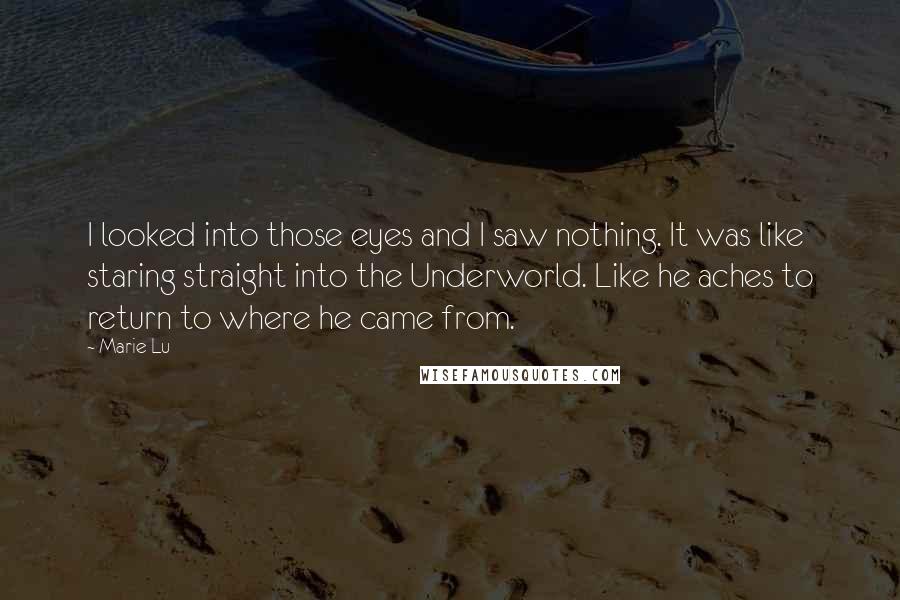 Marie Lu Quotes: I looked into those eyes and I saw nothing. It was like staring straight into the Underworld. Like he aches to return to where he came from.
