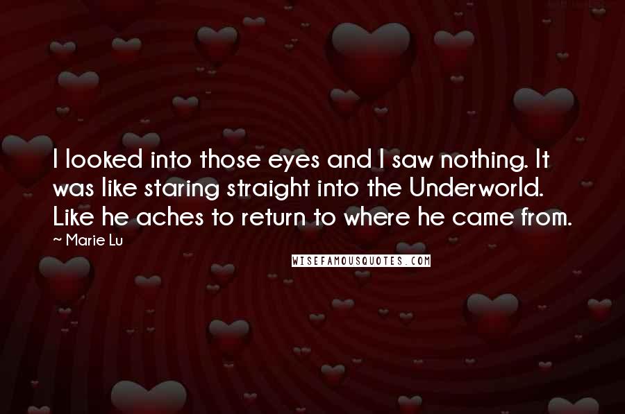 Marie Lu Quotes: I looked into those eyes and I saw nothing. It was like staring straight into the Underworld. Like he aches to return to where he came from.