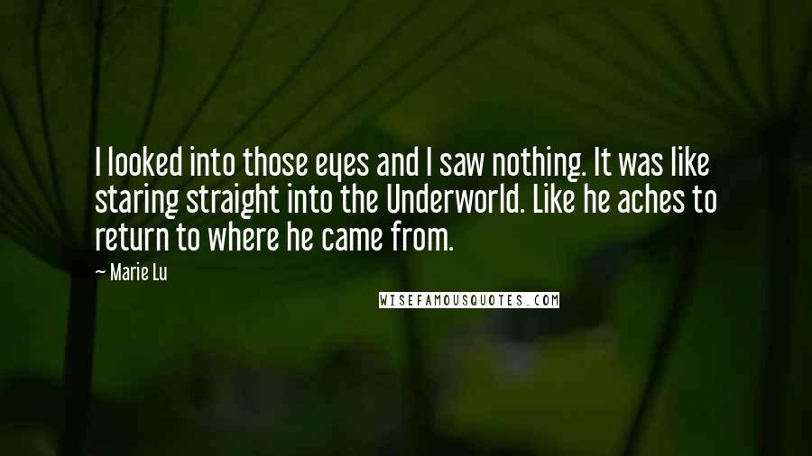 Marie Lu Quotes: I looked into those eyes and I saw nothing. It was like staring straight into the Underworld. Like he aches to return to where he came from.