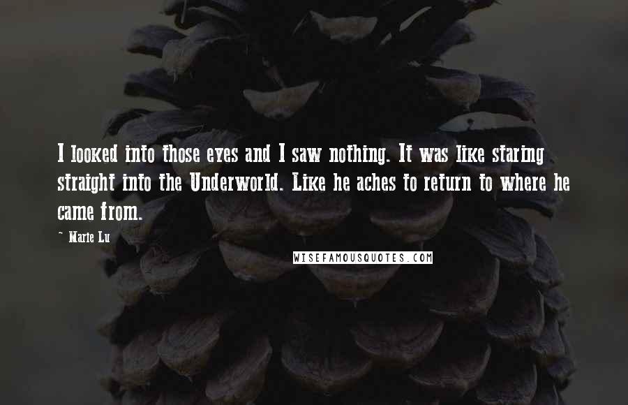 Marie Lu Quotes: I looked into those eyes and I saw nothing. It was like staring straight into the Underworld. Like he aches to return to where he came from.