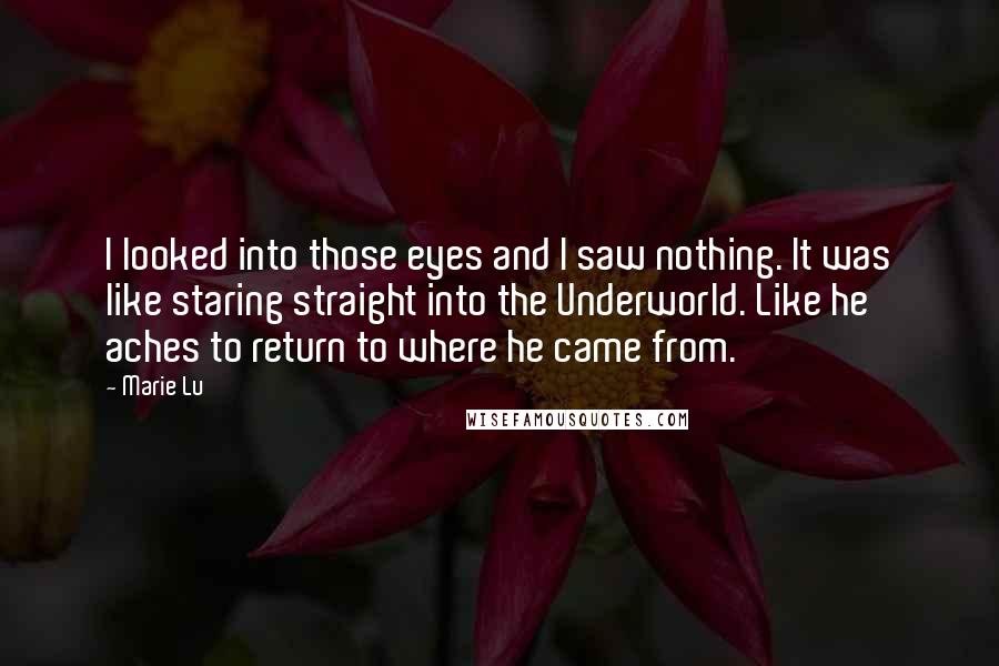 Marie Lu Quotes: I looked into those eyes and I saw nothing. It was like staring straight into the Underworld. Like he aches to return to where he came from.