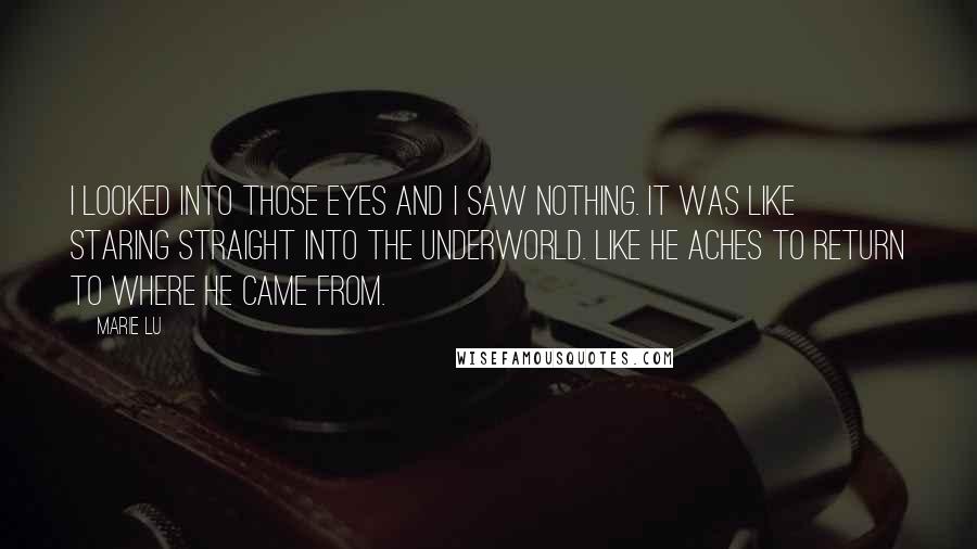 Marie Lu Quotes: I looked into those eyes and I saw nothing. It was like staring straight into the Underworld. Like he aches to return to where he came from.