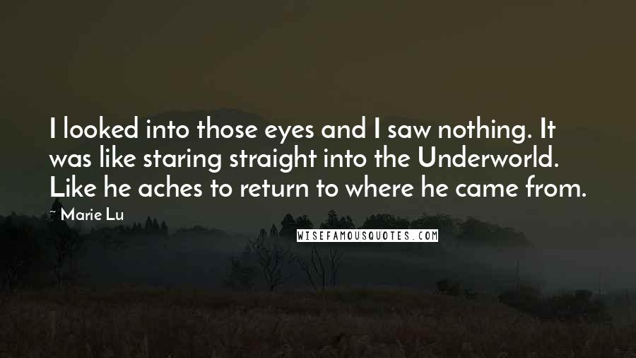 Marie Lu Quotes: I looked into those eyes and I saw nothing. It was like staring straight into the Underworld. Like he aches to return to where he came from.