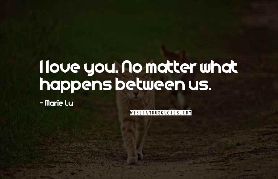 Marie Lu Quotes: I love you. No matter what happens between us.