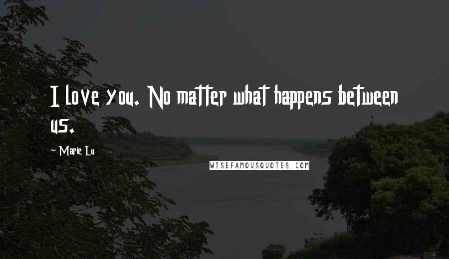 Marie Lu Quotes: I love you. No matter what happens between us.