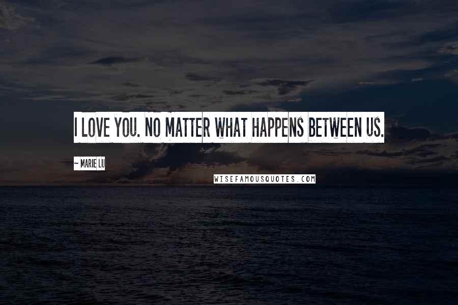 Marie Lu Quotes: I love you. No matter what happens between us.