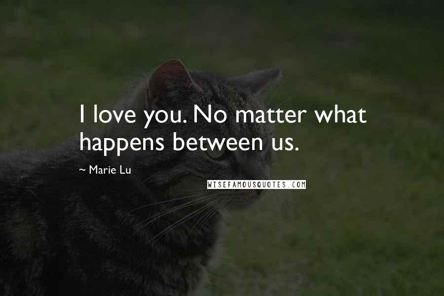 Marie Lu Quotes: I love you. No matter what happens between us.
