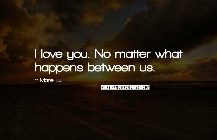 Marie Lu Quotes: I love you. No matter what happens between us.