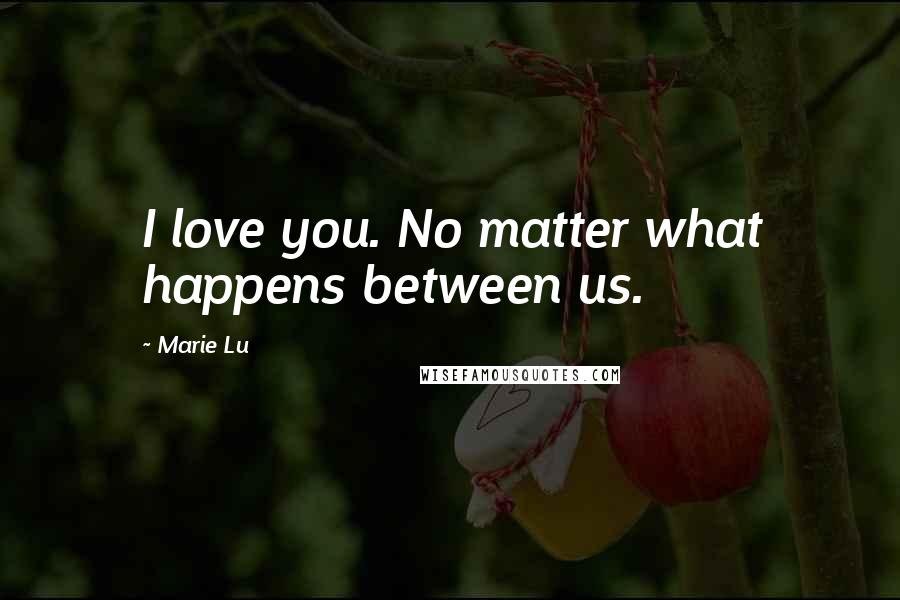 Marie Lu Quotes: I love you. No matter what happens between us.