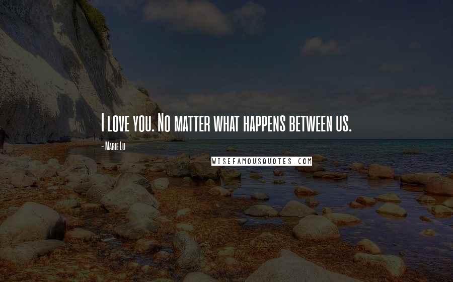 Marie Lu Quotes: I love you. No matter what happens between us.