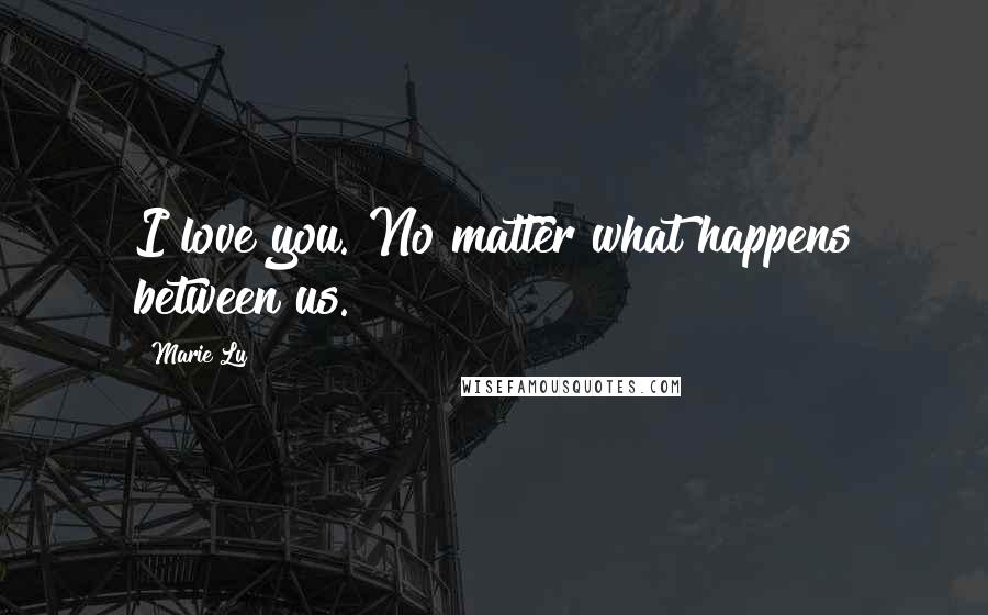 Marie Lu Quotes: I love you. No matter what happens between us.