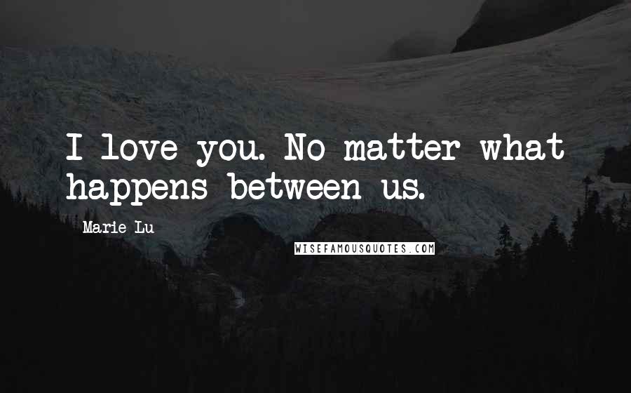 Marie Lu Quotes: I love you. No matter what happens between us.