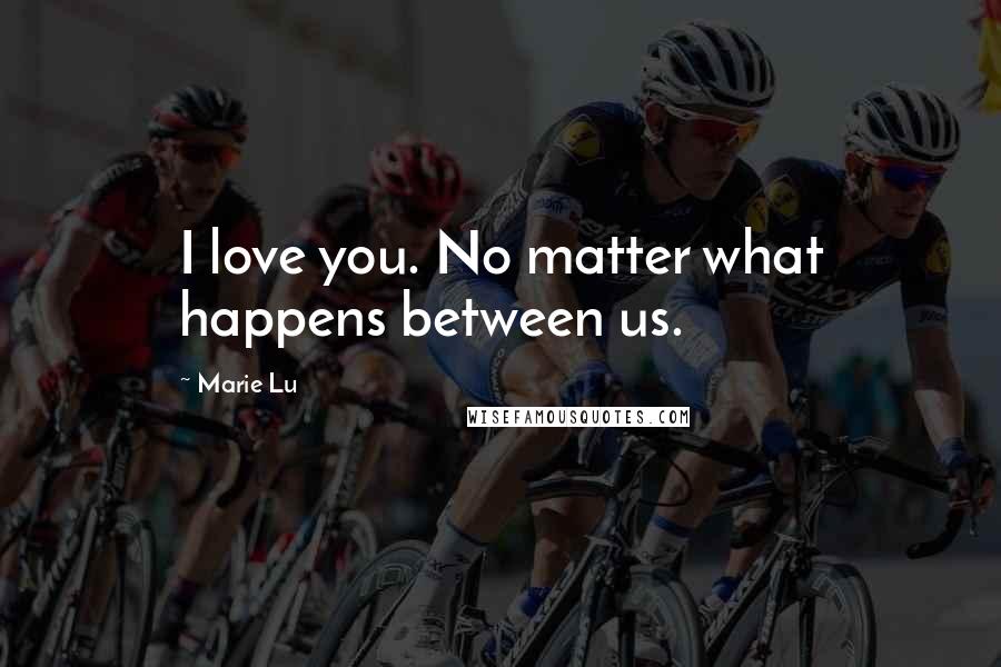 Marie Lu Quotes: I love you. No matter what happens between us.