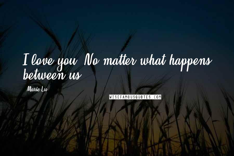 Marie Lu Quotes: I love you. No matter what happens between us.