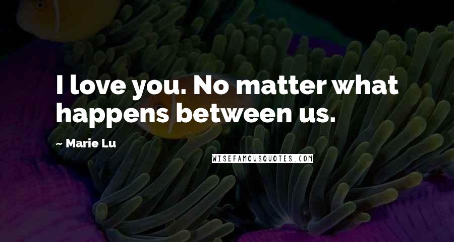 Marie Lu Quotes: I love you. No matter what happens between us.