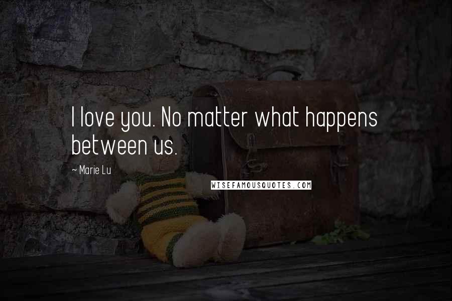 Marie Lu Quotes: I love you. No matter what happens between us.