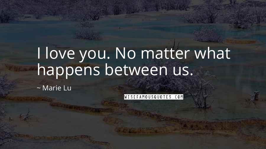 Marie Lu Quotes: I love you. No matter what happens between us.