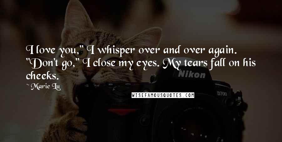 Marie Lu Quotes: I love you," I whisper over and over again. "Don't go," I close my eyes. My tears fall on his cheeks.