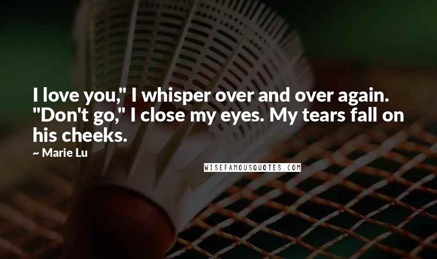 Marie Lu Quotes: I love you," I whisper over and over again. "Don't go," I close my eyes. My tears fall on his cheeks.