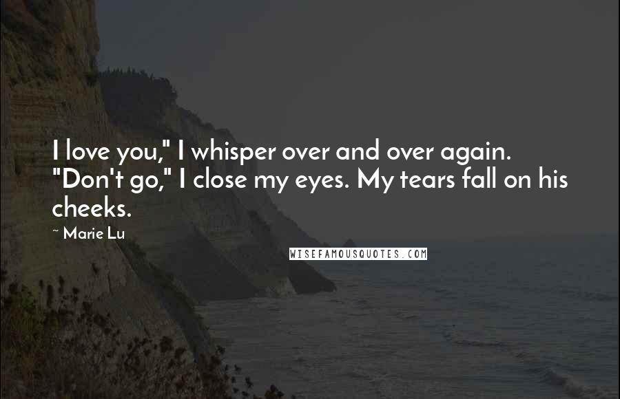 Marie Lu Quotes: I love you," I whisper over and over again. "Don't go," I close my eyes. My tears fall on his cheeks.