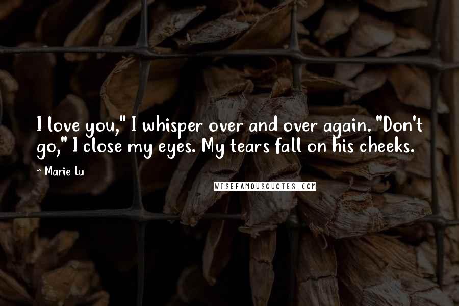 Marie Lu Quotes: I love you," I whisper over and over again. "Don't go," I close my eyes. My tears fall on his cheeks.