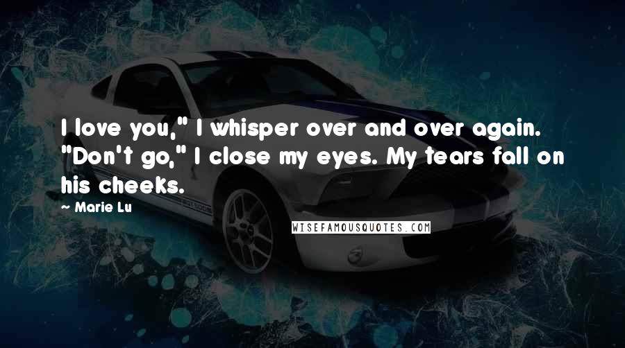 Marie Lu Quotes: I love you," I whisper over and over again. "Don't go," I close my eyes. My tears fall on his cheeks.