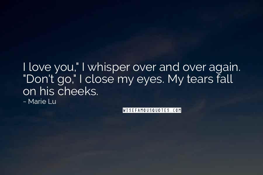 Marie Lu Quotes: I love you," I whisper over and over again. "Don't go," I close my eyes. My tears fall on his cheeks.