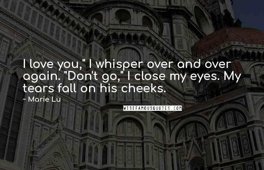 Marie Lu Quotes: I love you," I whisper over and over again. "Don't go," I close my eyes. My tears fall on his cheeks.