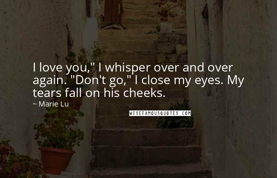 Marie Lu Quotes: I love you," I whisper over and over again. "Don't go," I close my eyes. My tears fall on his cheeks.