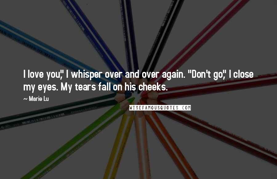 Marie Lu Quotes: I love you," I whisper over and over again. "Don't go," I close my eyes. My tears fall on his cheeks.