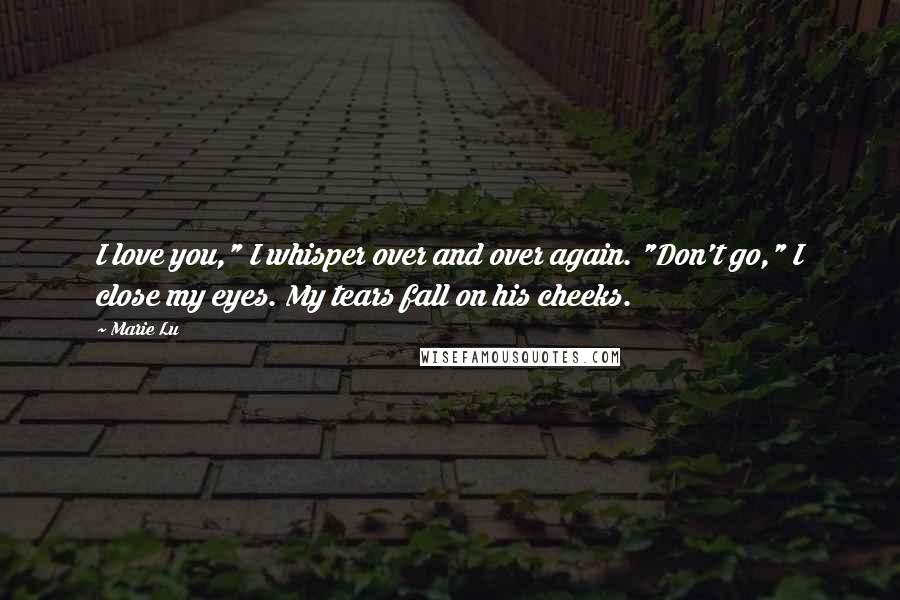 Marie Lu Quotes: I love you," I whisper over and over again. "Don't go," I close my eyes. My tears fall on his cheeks.