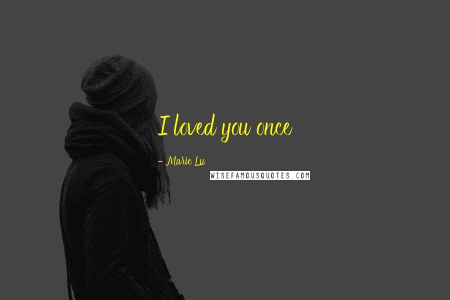 Marie Lu Quotes: I loved you once