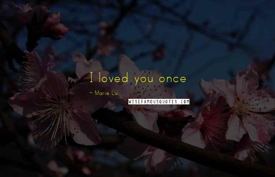 Marie Lu Quotes: I loved you once