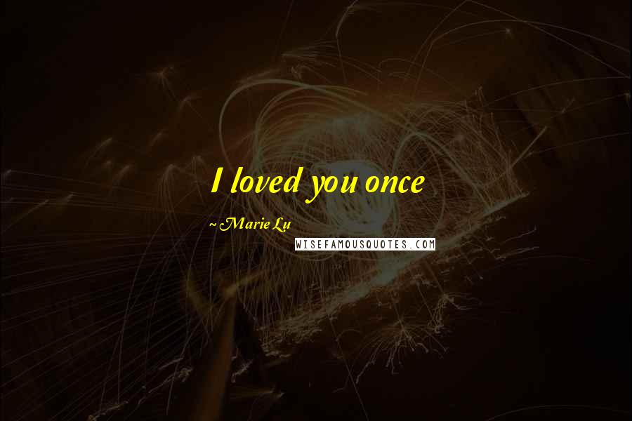 Marie Lu Quotes: I loved you once