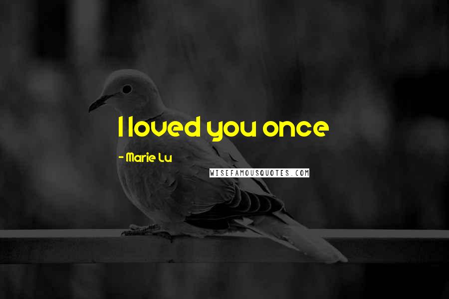 Marie Lu Quotes: I loved you once