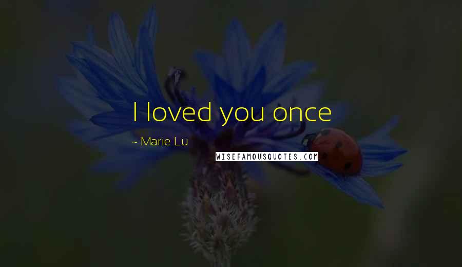 Marie Lu Quotes: I loved you once