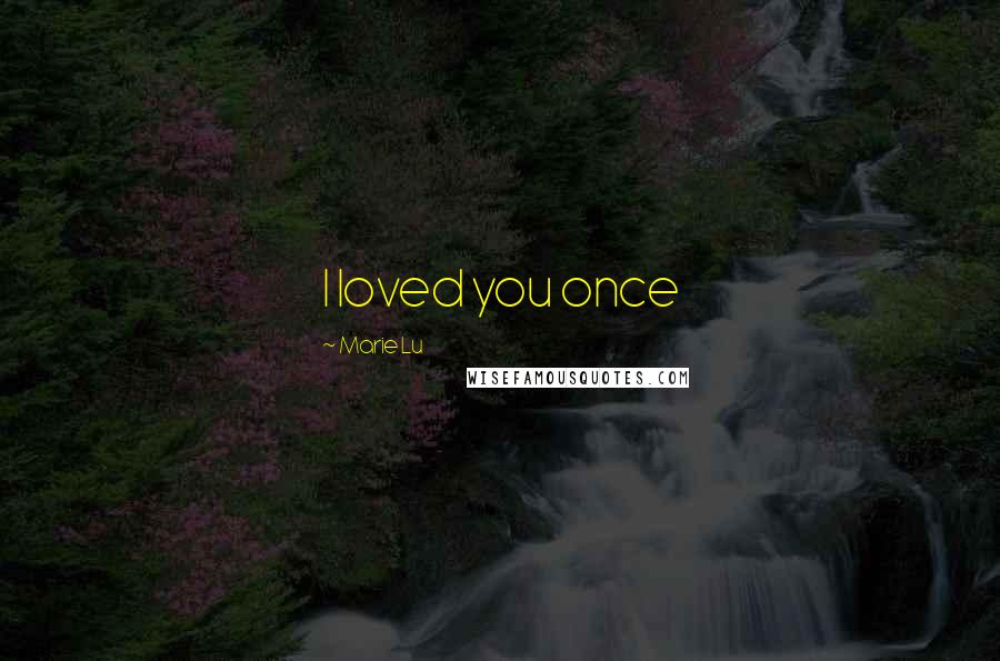 Marie Lu Quotes: I loved you once