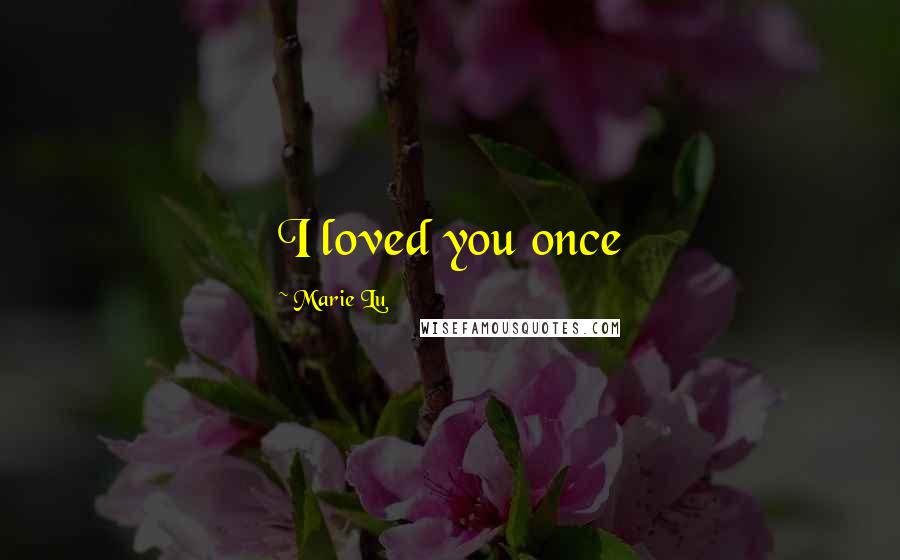 Marie Lu Quotes: I loved you once