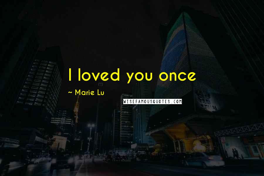 Marie Lu Quotes: I loved you once