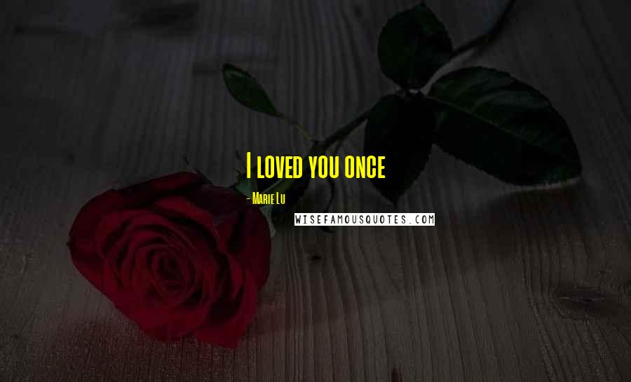 Marie Lu Quotes: I loved you once