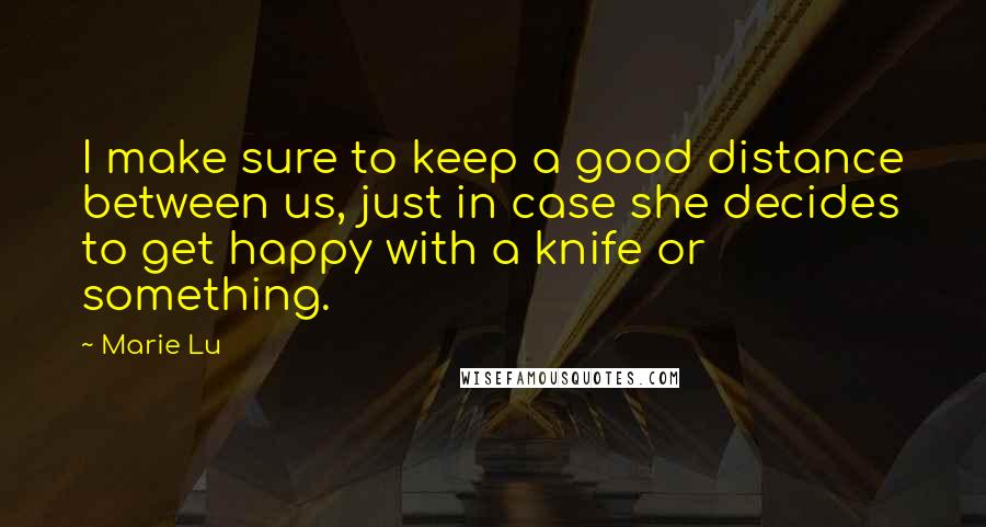 Marie Lu Quotes: I make sure to keep a good distance between us, just in case she decides to get happy with a knife or something.
