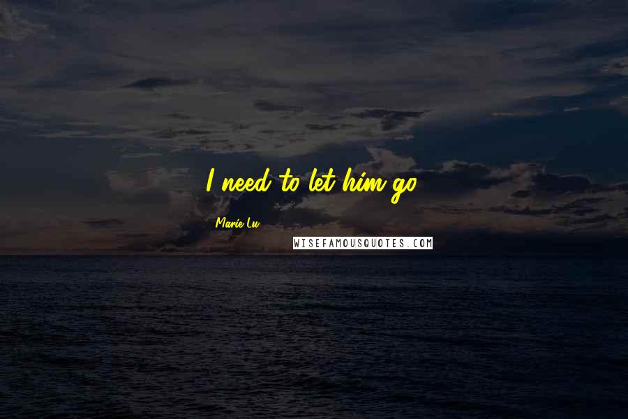 Marie Lu Quotes: I need to let him go.