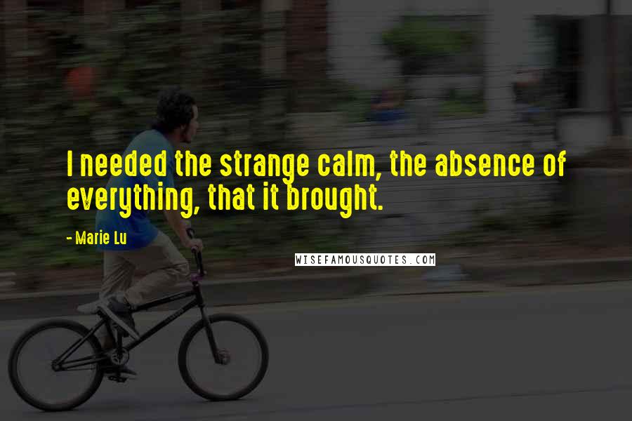 Marie Lu Quotes: I needed the strange calm, the absence of everything, that it brought.