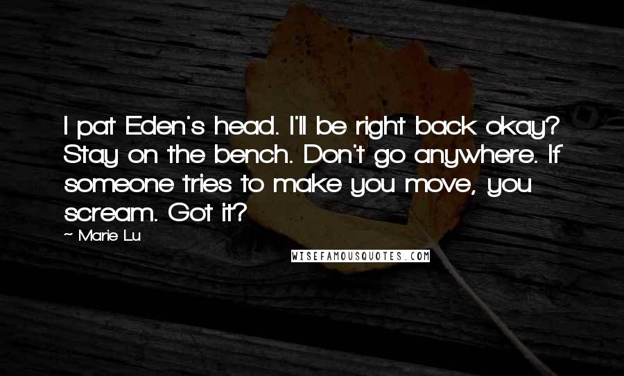 Marie Lu Quotes: I pat Eden's head. I'll be right back okay? Stay on the bench. Don't go anywhere. If someone tries to make you move, you scream. Got it?