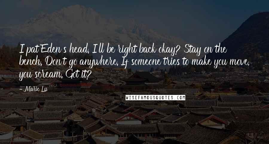 Marie Lu Quotes: I pat Eden's head. I'll be right back okay? Stay on the bench. Don't go anywhere. If someone tries to make you move, you scream. Got it?