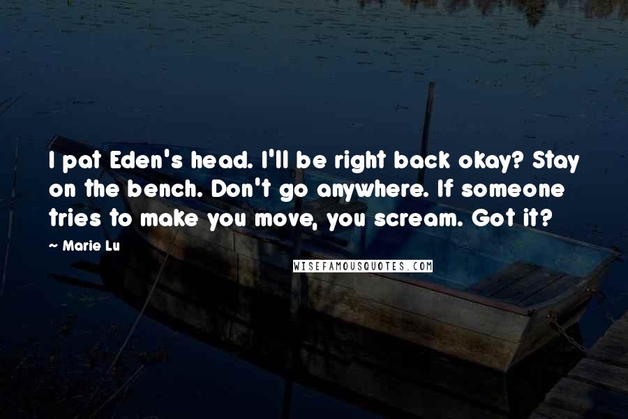 Marie Lu Quotes: I pat Eden's head. I'll be right back okay? Stay on the bench. Don't go anywhere. If someone tries to make you move, you scream. Got it?