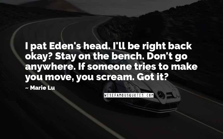 Marie Lu Quotes: I pat Eden's head. I'll be right back okay? Stay on the bench. Don't go anywhere. If someone tries to make you move, you scream. Got it?