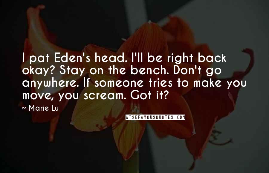 Marie Lu Quotes: I pat Eden's head. I'll be right back okay? Stay on the bench. Don't go anywhere. If someone tries to make you move, you scream. Got it?