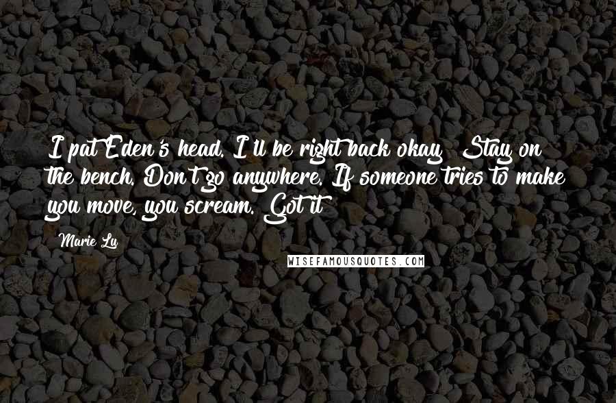 Marie Lu Quotes: I pat Eden's head. I'll be right back okay? Stay on the bench. Don't go anywhere. If someone tries to make you move, you scream. Got it?